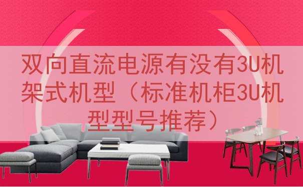 双向直流电源有没有3U机架式机型（标准机柜3U机型型号推荐）